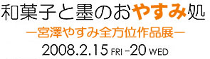 和菓子と墨と三味線と−宮澤やすみ・全方位作品展−　2008年2月15日（金）から20日（水）